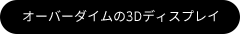 オーバーダイムの3Dディスプレイ
